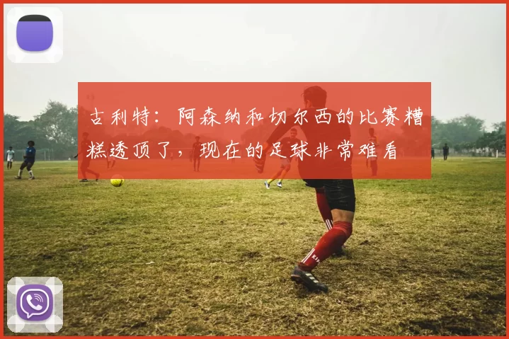古利特：阿森纳和切尔西的比赛糟糕透顶了，现在的足球非常难看