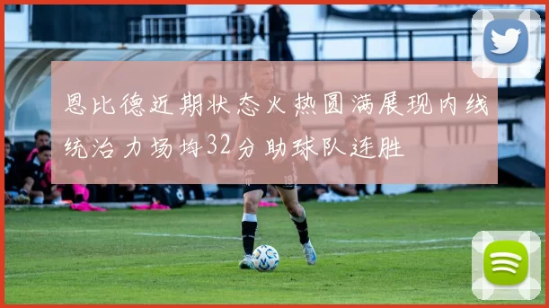 恩比德近期状态火热圆满展现内线统治力场均32分助球队连胜