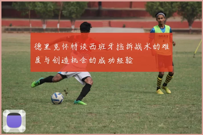 德里克怀特谈西班牙挡拆战术的难度与创造机会的成功经验