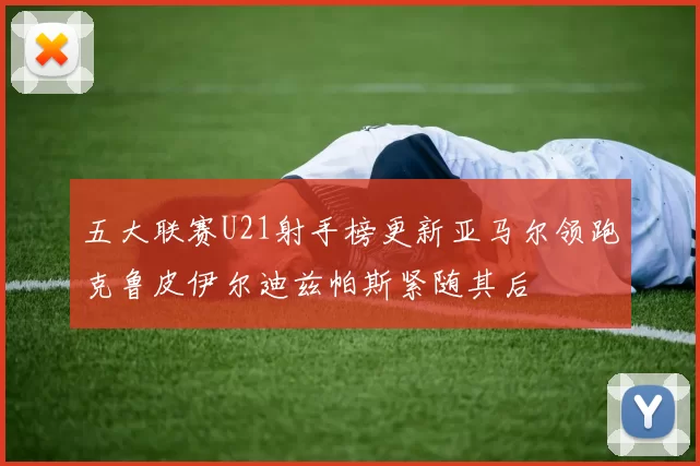 五大联赛U21射手榜更新亚马尔领跑克鲁皮伊尔迪兹帕斯紧随其后
