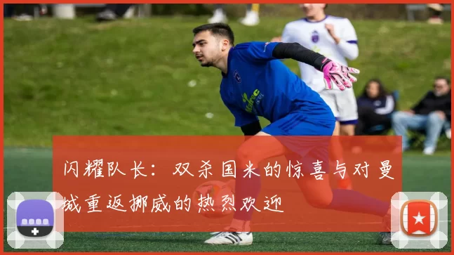 闪耀队长：双杀国米的惊喜与对曼城重返挪威的热烈欢迎