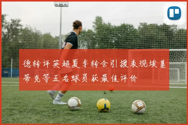 德转评英超夏季转会引援表现埃基蒂克等五名球员获最佳评价