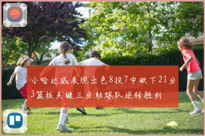 小哈达威表现出色8投7中砍下21分3篮板关键三分助球队逆转胜利