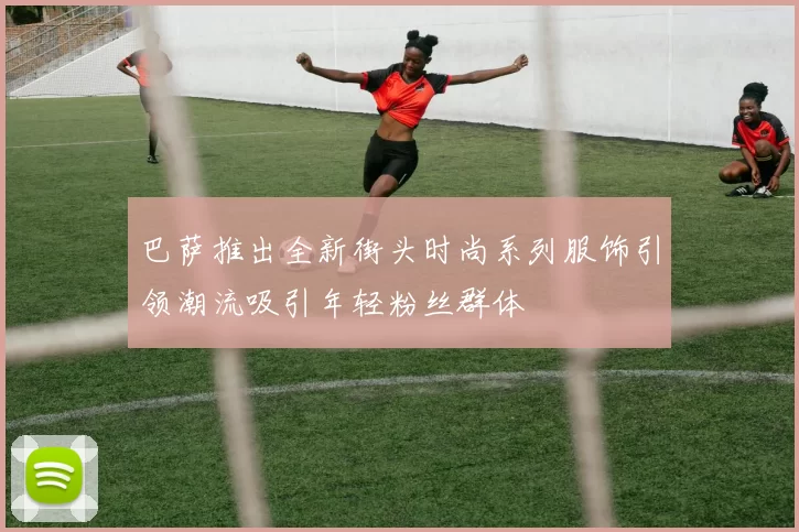 巴萨推出全新街头时尚系列服饰引领潮流吸引年轻粉丝群体
