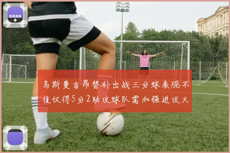 乌斯曼吉昂替补出战三分球表现不佳仅得5分2助攻球队需加强进攻火力