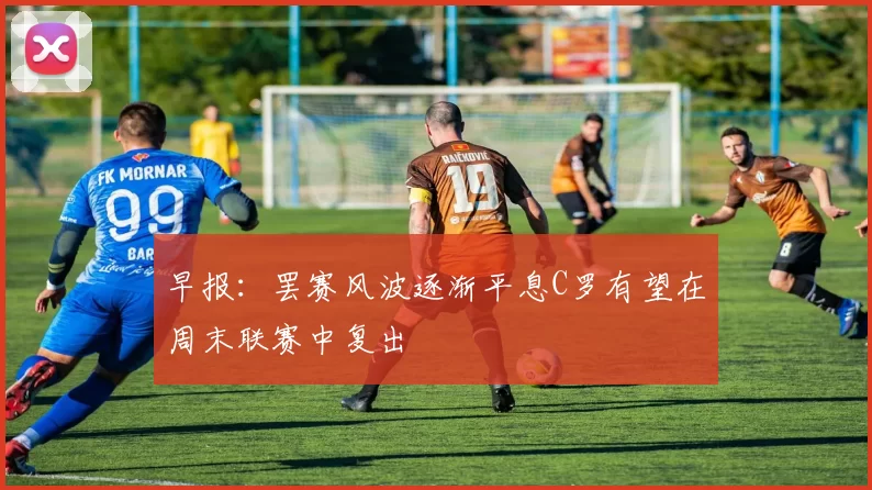 早报：罢赛风波逐渐平息C罗有望在周末联赛中复出