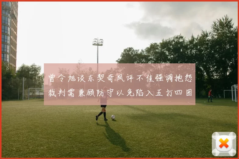 曾令旭谈东契奇风评不佳强调抱怨裁判需兼顾防守以免陷入五打四困境