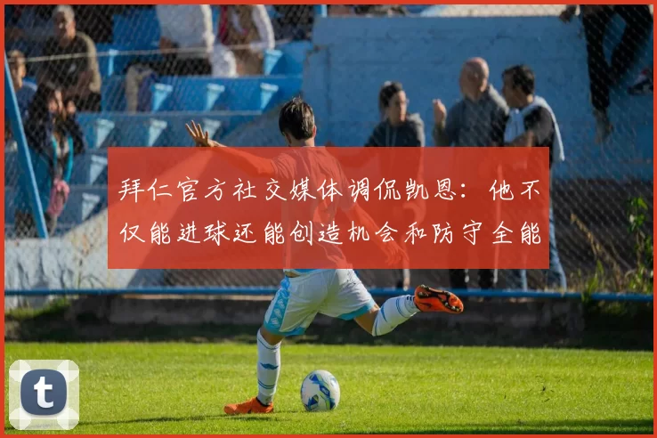 拜仁官方社交媒体调侃凯恩：他不仅能进球还能创造机会和防守全能表现