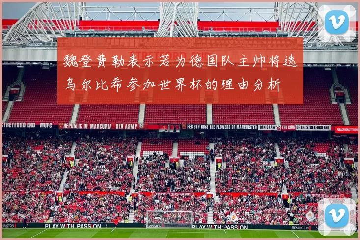 魏登费勒表示若为德国队主帅将选乌尔比希参加世界杯的理由分析