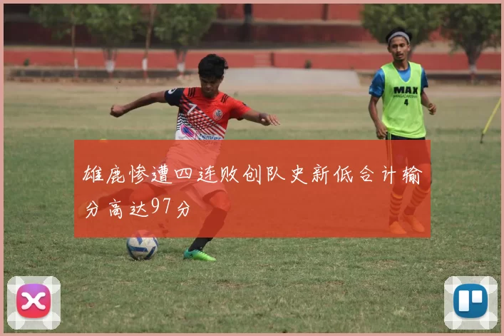 雄鹿惨遭四连败创队史新低合计输分高达97分