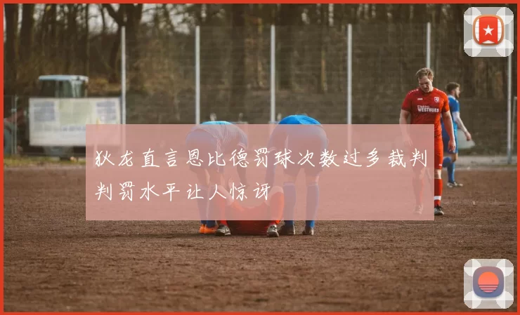 狄龙直言恩比德罚球次数过多裁判判罚水平让人惊讶