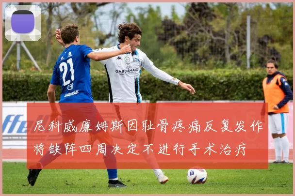 尼科威廉姆斯因耻骨疼痛反复发作将缺阵四周决定不进行手术治疗