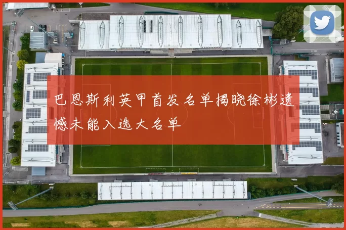 巴恩斯利英甲首发名单揭晓徐彬遗憾未能入选大名单