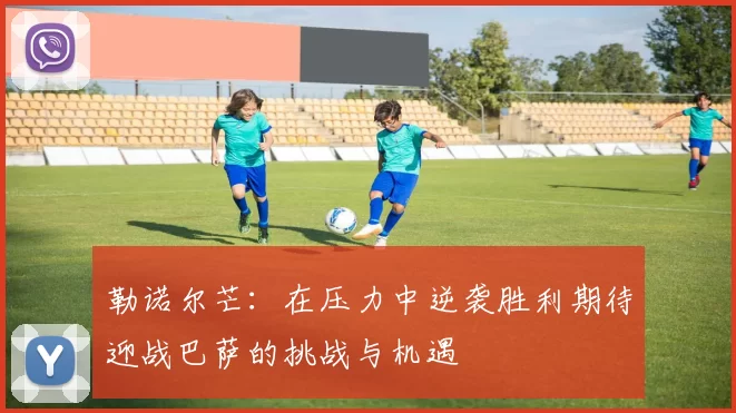 勒诺尔芒：在压力中逆袭胜利期待迎战巴萨的挑战与机遇