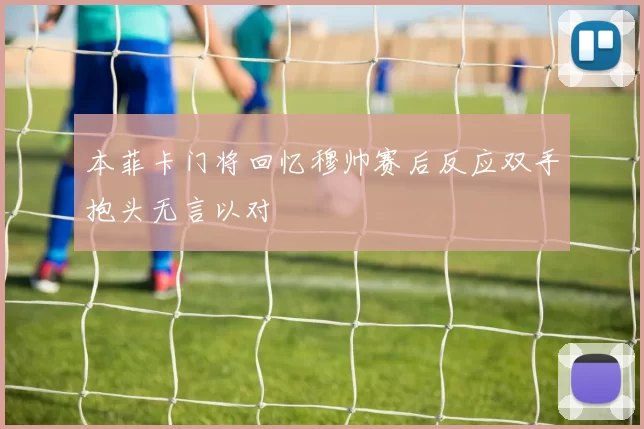 本菲卡门将回忆穆帅赛后反应双手抱头无言以对