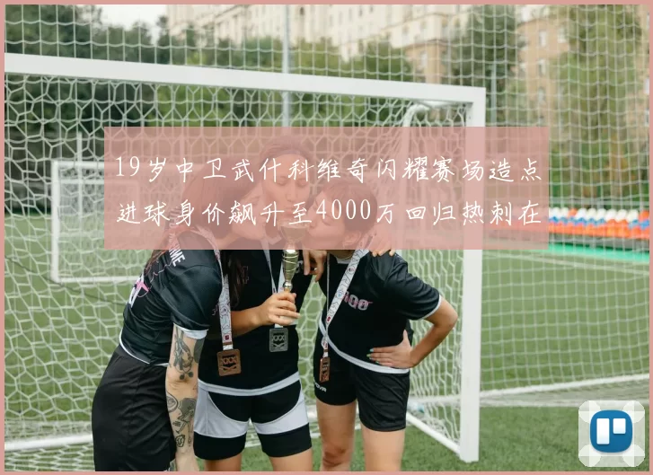 19岁中卫武什科维奇闪耀赛场造点进球身价飙升至4000万回归热刺在即