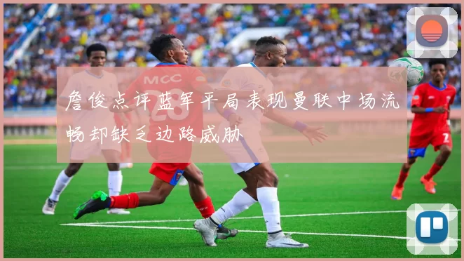 詹俊点评蓝军平局表现曼联中场流畅却缺乏边路威胁