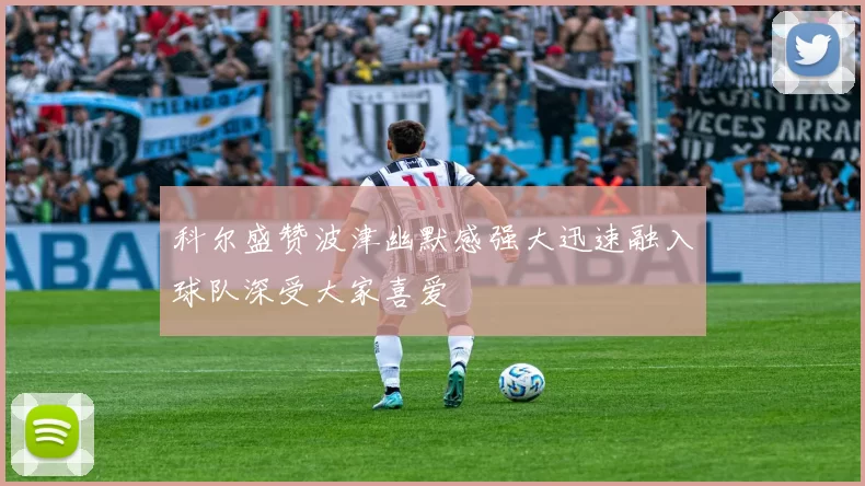 科尔盛赞波津幽默感强大迅速融入球队深受大家喜爱