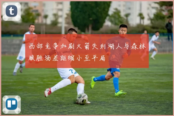 西部竞争加剧火箭失利湖人与森林狼胜场差距缩小至平局