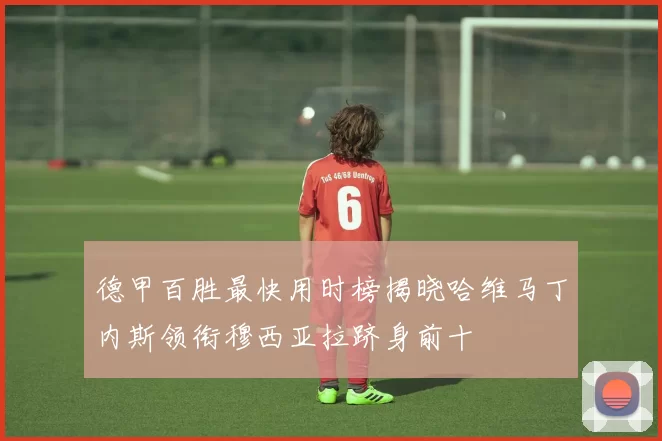 德甲百胜最快用时榜揭晓哈维马丁内斯领衔穆西亚拉跻身前十