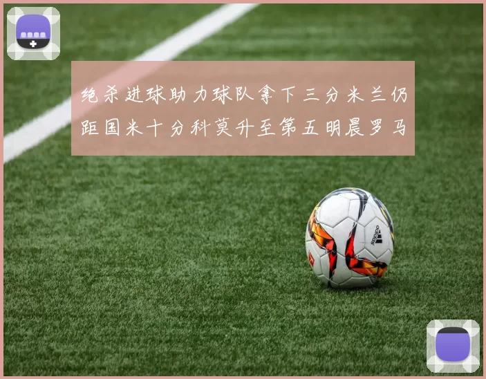 绝杀进球助力球队拿下三分米兰仍距国米十分科莫升至第五明晨罗马对决尤文