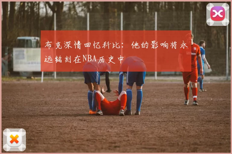 布克深情回忆科比：他的影响将永远铭刻在NBA历史中
