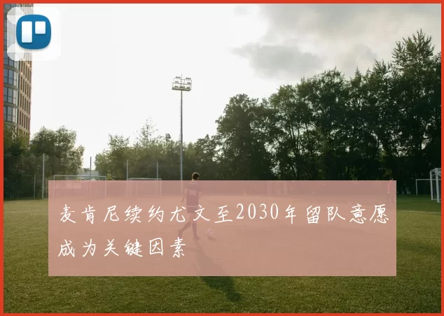 麦肯尼续约尤文至2030年留队意愿成为关键因素