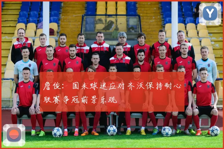 詹俊：国米球迷应对齐沃保持耐心联赛争冠前景乐观