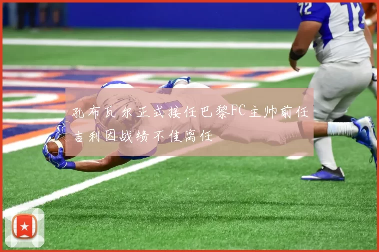 孔布瓦尔正式接任巴黎FC主帅前任吉利因战绩不佳离任